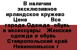 В наличии эксклюзивное ирландское кружево › Цена ­ 38 000 - Все города Одежда, обувь и аксессуары » Женская одежда и обувь   . Ставропольский край,Невинномысск г.